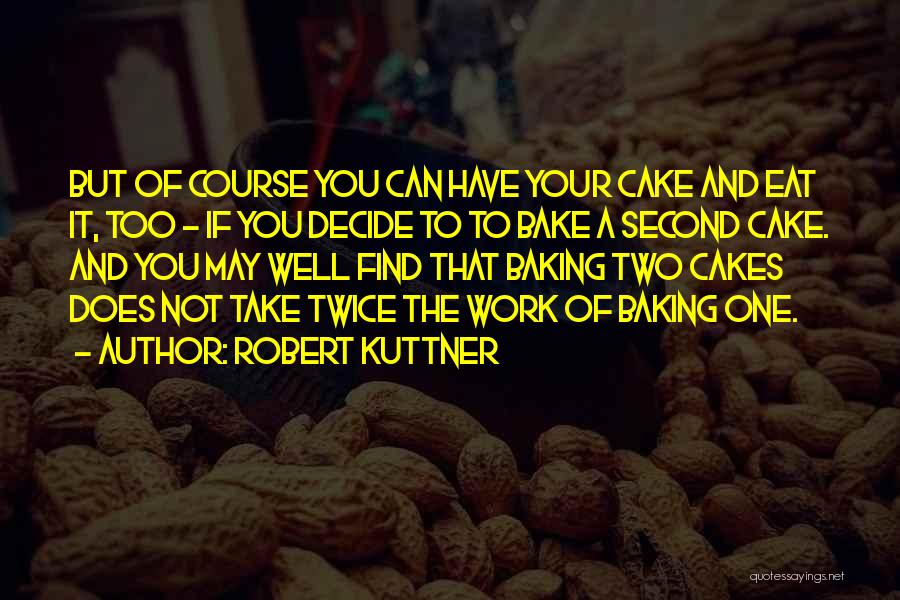 Robert Kuttner Quotes: But Of Course You Can Have Your Cake And Eat It, Too - If You Decide To To Bake A