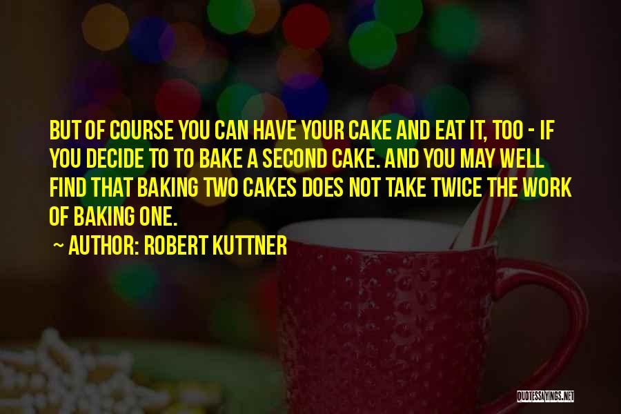 Robert Kuttner Quotes: But Of Course You Can Have Your Cake And Eat It, Too - If You Decide To To Bake A