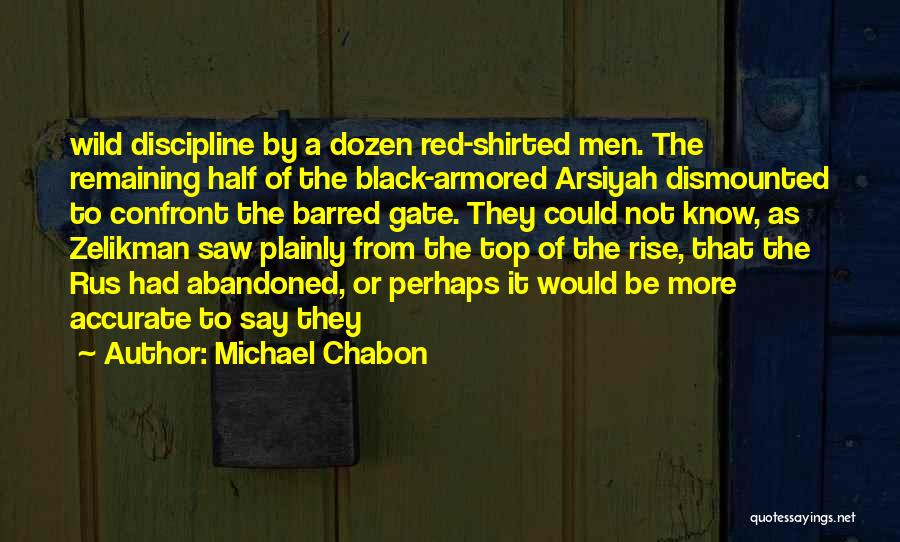 Michael Chabon Quotes: Wild Discipline By A Dozen Red-shirted Men. The Remaining Half Of The Black-armored Arsiyah Dismounted To Confront The Barred Gate.