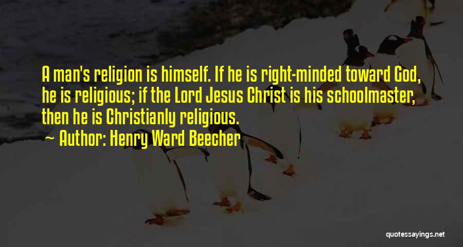 Henry Ward Beecher Quotes: A Man's Religion Is Himself. If He Is Right-minded Toward God, He Is Religious; If The Lord Jesus Christ Is