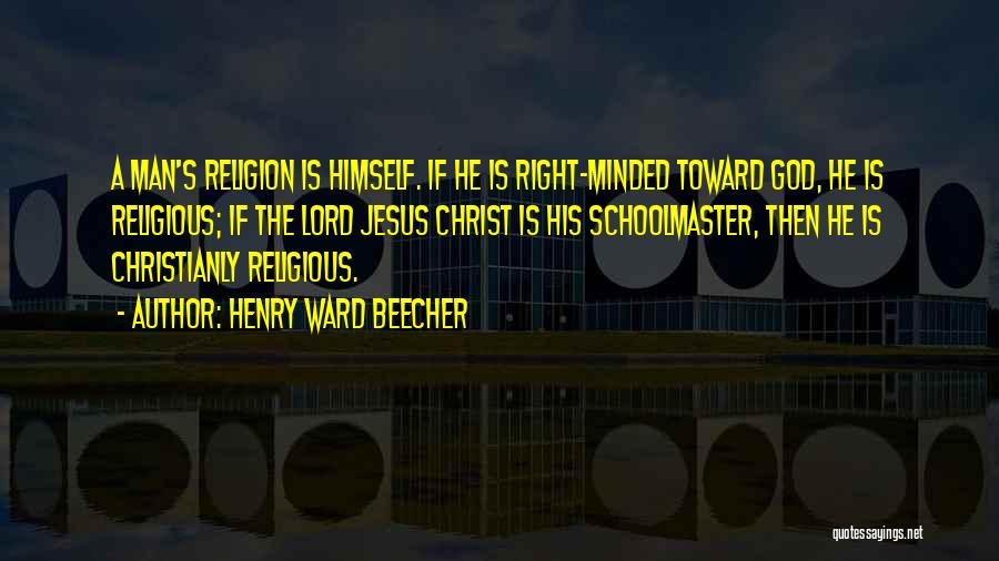 Henry Ward Beecher Quotes: A Man's Religion Is Himself. If He Is Right-minded Toward God, He Is Religious; If The Lord Jesus Christ Is