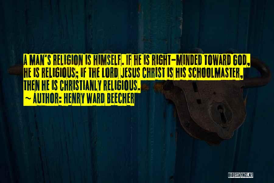 Henry Ward Beecher Quotes: A Man's Religion Is Himself. If He Is Right-minded Toward God, He Is Religious; If The Lord Jesus Christ Is