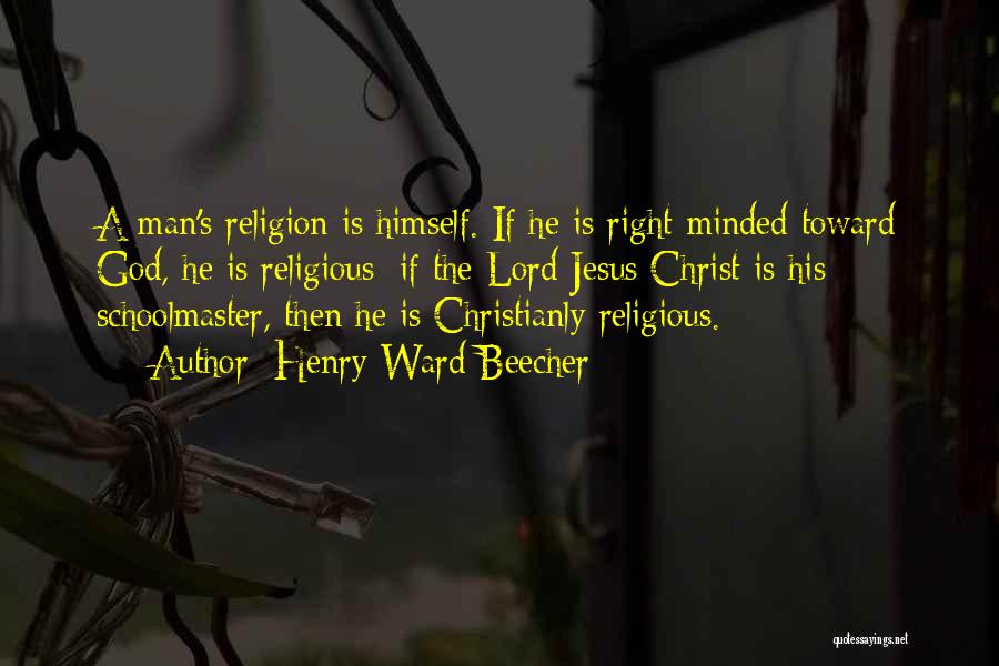 Henry Ward Beecher Quotes: A Man's Religion Is Himself. If He Is Right-minded Toward God, He Is Religious; If The Lord Jesus Christ Is