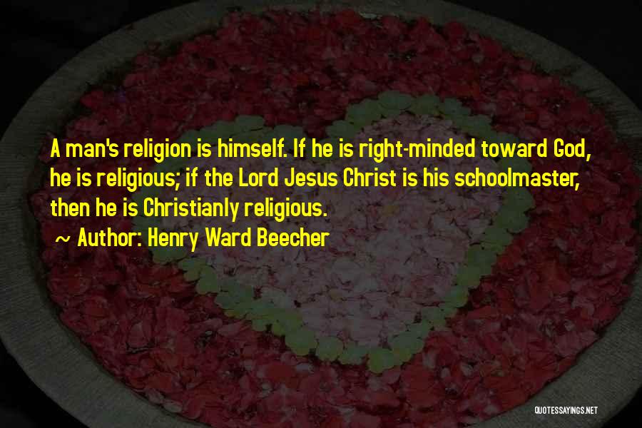 Henry Ward Beecher Quotes: A Man's Religion Is Himself. If He Is Right-minded Toward God, He Is Religious; If The Lord Jesus Christ Is