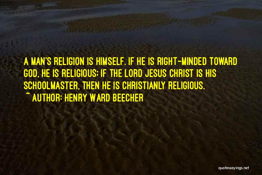 Henry Ward Beecher Quotes: A Man's Religion Is Himself. If He Is Right-minded Toward God, He Is Religious; If The Lord Jesus Christ Is