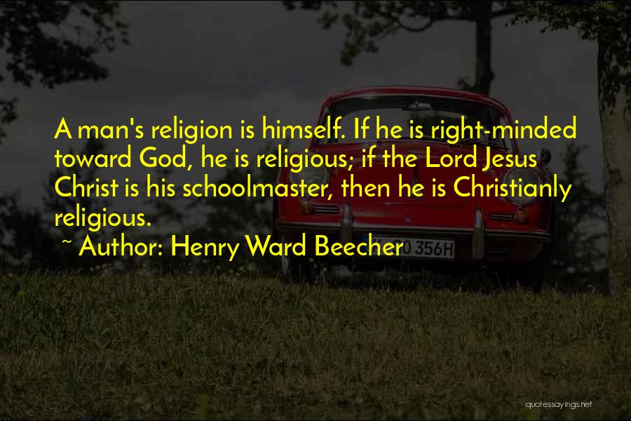 Henry Ward Beecher Quotes: A Man's Religion Is Himself. If He Is Right-minded Toward God, He Is Religious; If The Lord Jesus Christ Is