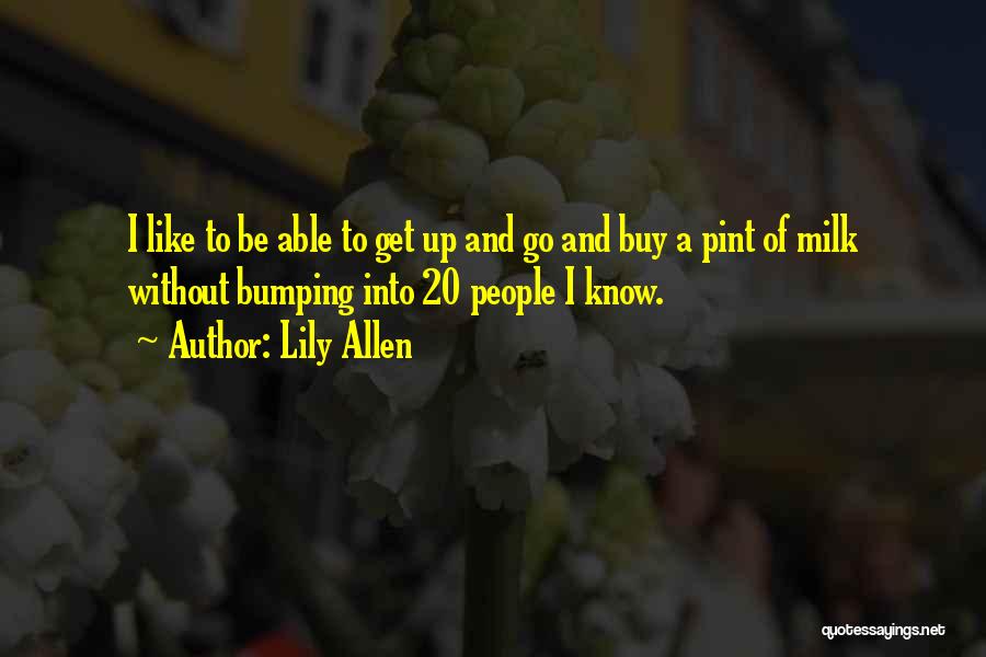 Lily Allen Quotes: I Like To Be Able To Get Up And Go And Buy A Pint Of Milk Without Bumping Into 20