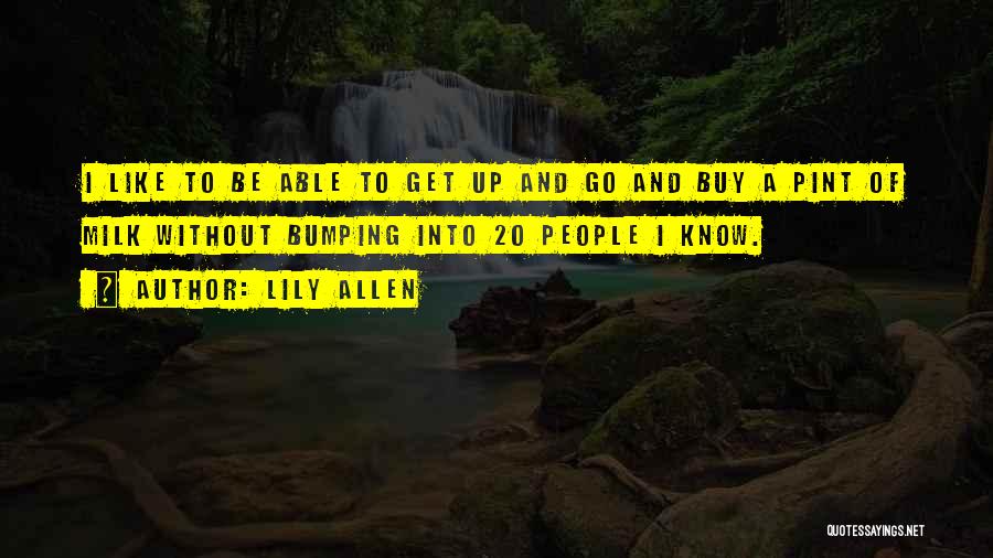 Lily Allen Quotes: I Like To Be Able To Get Up And Go And Buy A Pint Of Milk Without Bumping Into 20