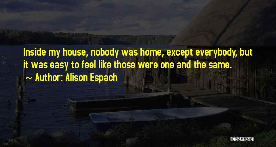 Alison Espach Quotes: Inside My House, Nobody Was Home, Except Everybody, But It Was Easy To Feel Like Those Were One And The