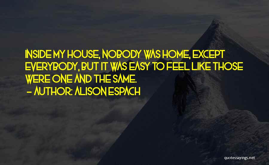 Alison Espach Quotes: Inside My House, Nobody Was Home, Except Everybody, But It Was Easy To Feel Like Those Were One And The