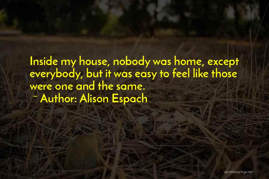 Alison Espach Quotes: Inside My House, Nobody Was Home, Except Everybody, But It Was Easy To Feel Like Those Were One And The
