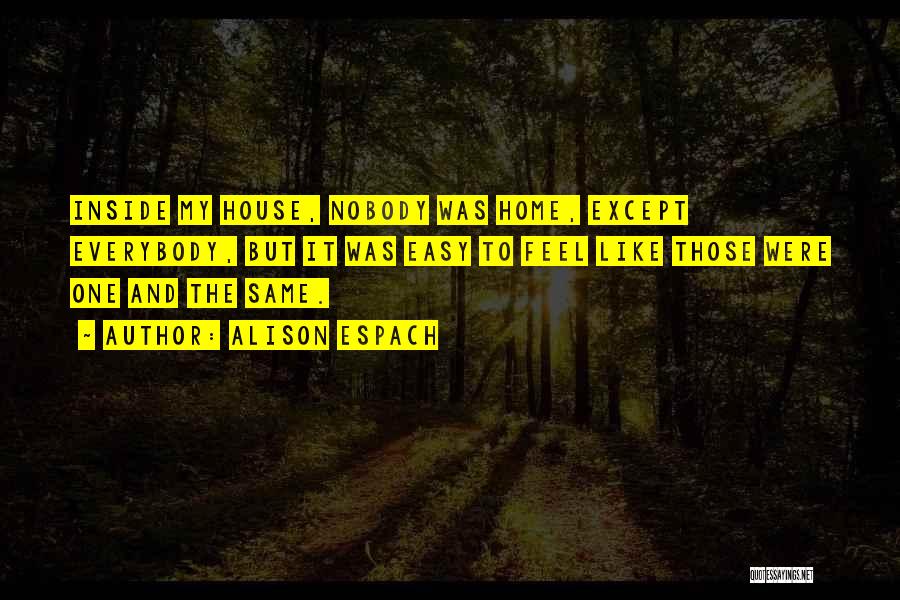 Alison Espach Quotes: Inside My House, Nobody Was Home, Except Everybody, But It Was Easy To Feel Like Those Were One And The