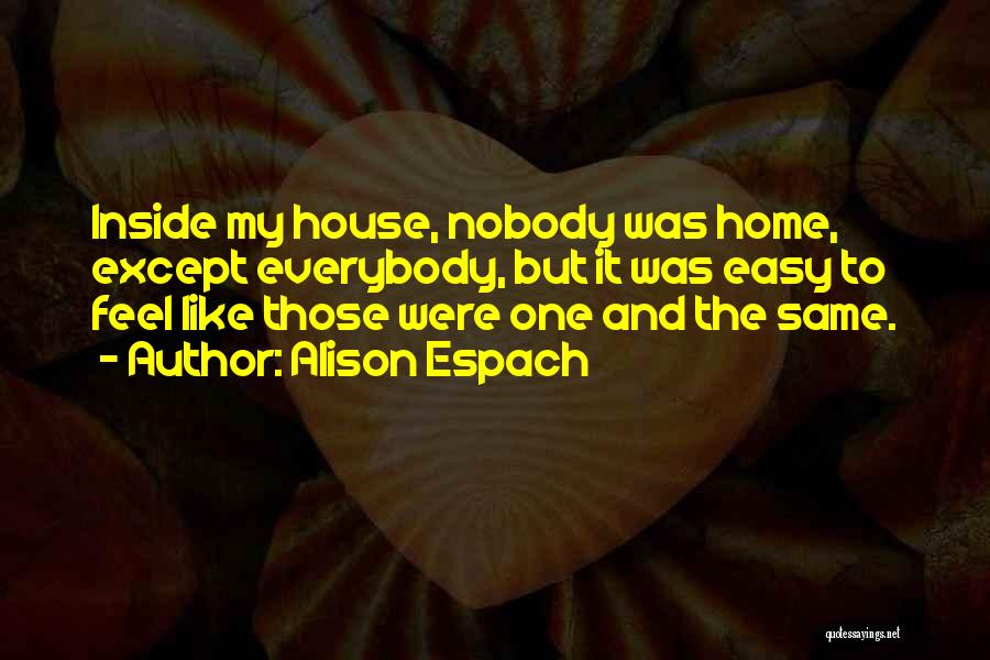 Alison Espach Quotes: Inside My House, Nobody Was Home, Except Everybody, But It Was Easy To Feel Like Those Were One And The