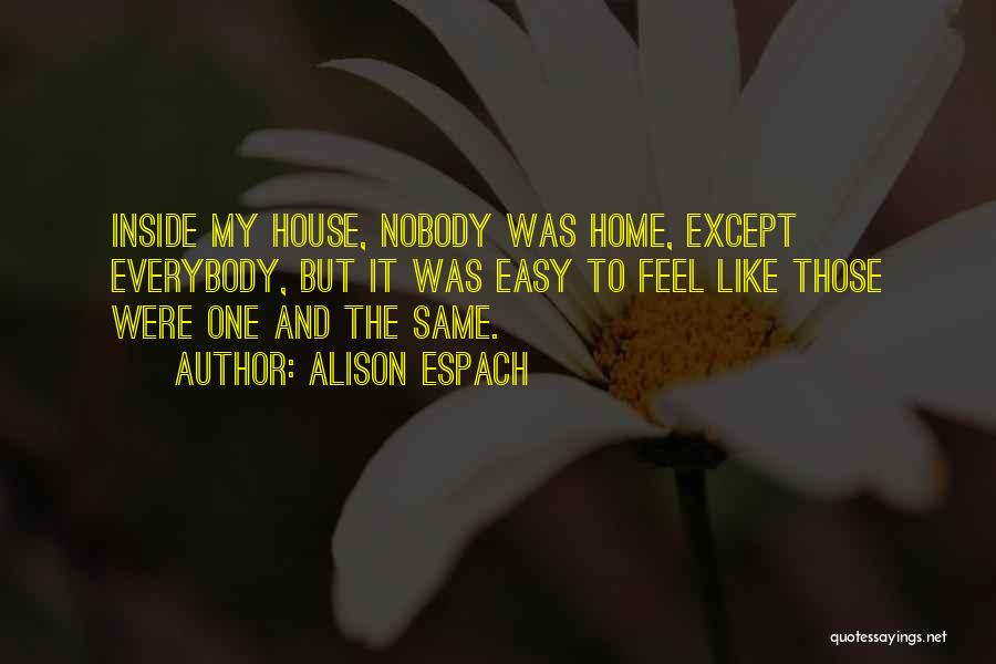 Alison Espach Quotes: Inside My House, Nobody Was Home, Except Everybody, But It Was Easy To Feel Like Those Were One And The