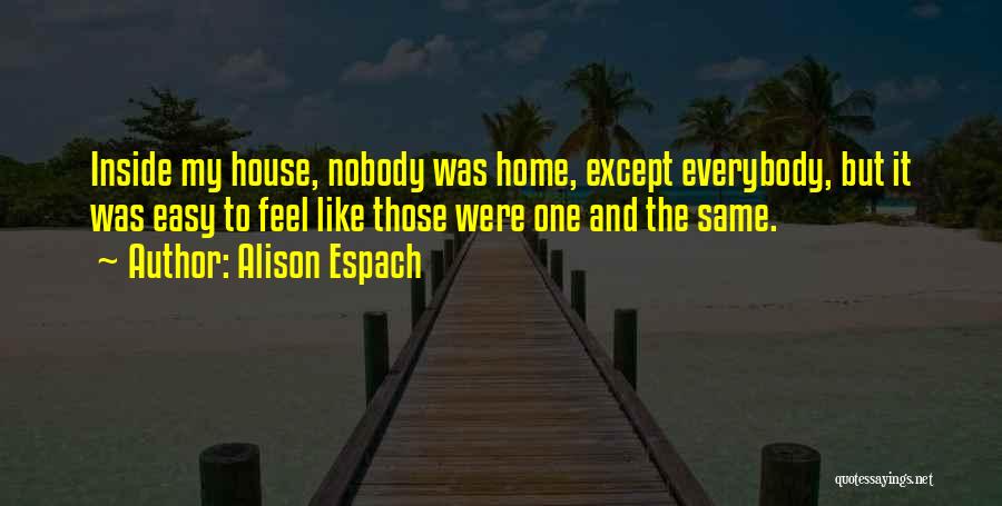 Alison Espach Quotes: Inside My House, Nobody Was Home, Except Everybody, But It Was Easy To Feel Like Those Were One And The