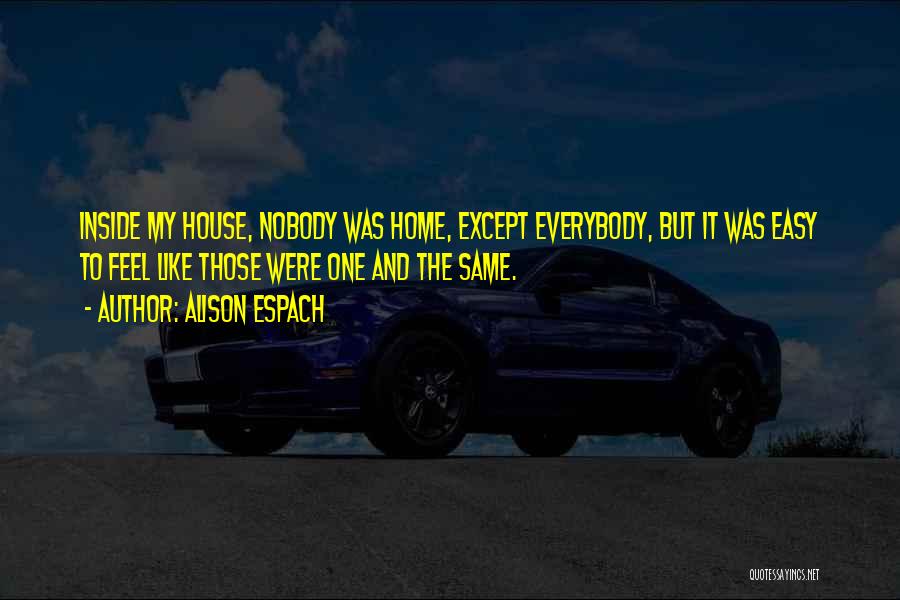 Alison Espach Quotes: Inside My House, Nobody Was Home, Except Everybody, But It Was Easy To Feel Like Those Were One And The