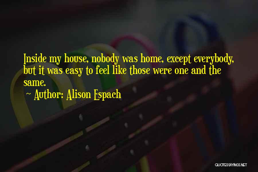 Alison Espach Quotes: Inside My House, Nobody Was Home, Except Everybody, But It Was Easy To Feel Like Those Were One And The