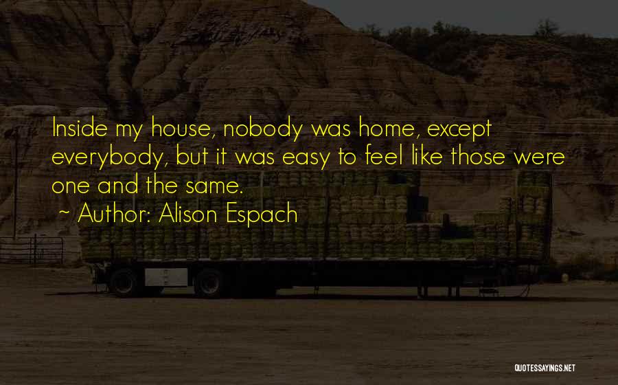 Alison Espach Quotes: Inside My House, Nobody Was Home, Except Everybody, But It Was Easy To Feel Like Those Were One And The