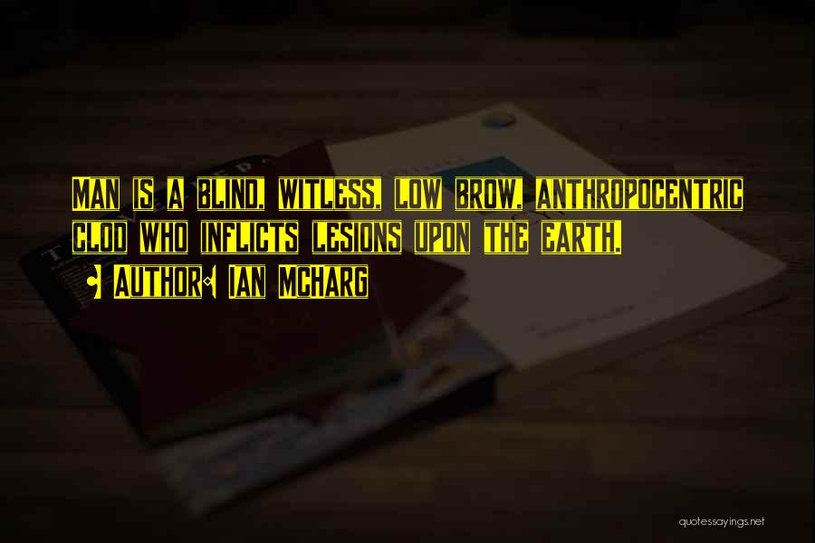 Ian McHarg Quotes: Man Is A Blind, Witless, Low Brow, Anthropocentric Clod Who Inflicts Lesions Upon The Earth.