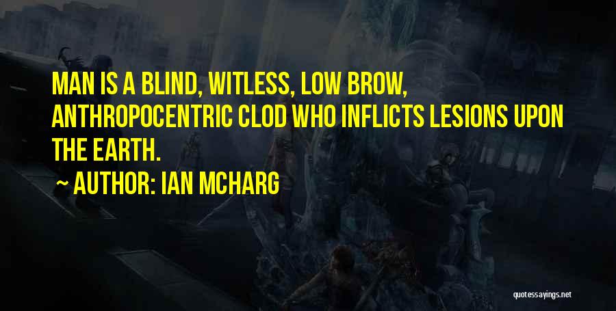 Ian McHarg Quotes: Man Is A Blind, Witless, Low Brow, Anthropocentric Clod Who Inflicts Lesions Upon The Earth.