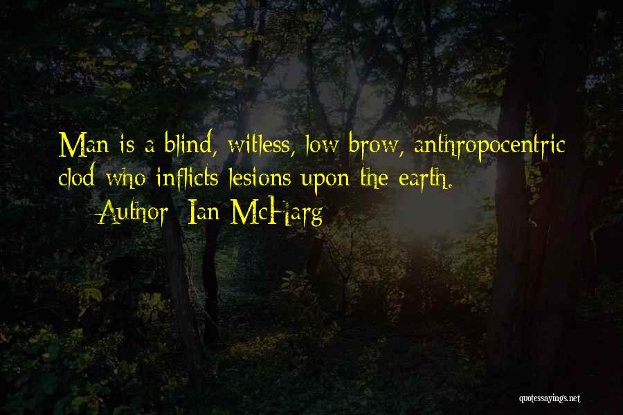 Ian McHarg Quotes: Man Is A Blind, Witless, Low Brow, Anthropocentric Clod Who Inflicts Lesions Upon The Earth.