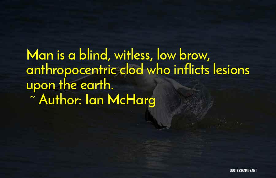 Ian McHarg Quotes: Man Is A Blind, Witless, Low Brow, Anthropocentric Clod Who Inflicts Lesions Upon The Earth.