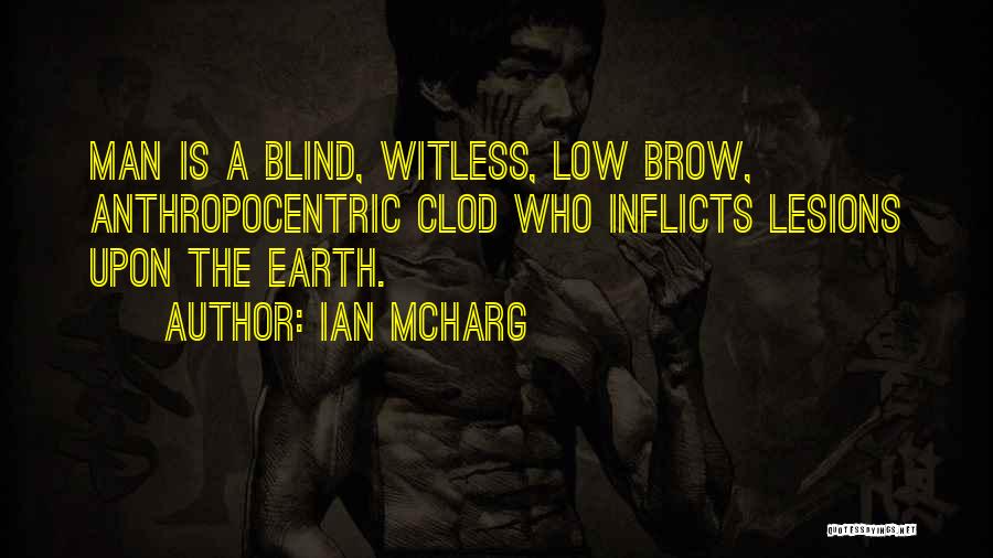 Ian McHarg Quotes: Man Is A Blind, Witless, Low Brow, Anthropocentric Clod Who Inflicts Lesions Upon The Earth.