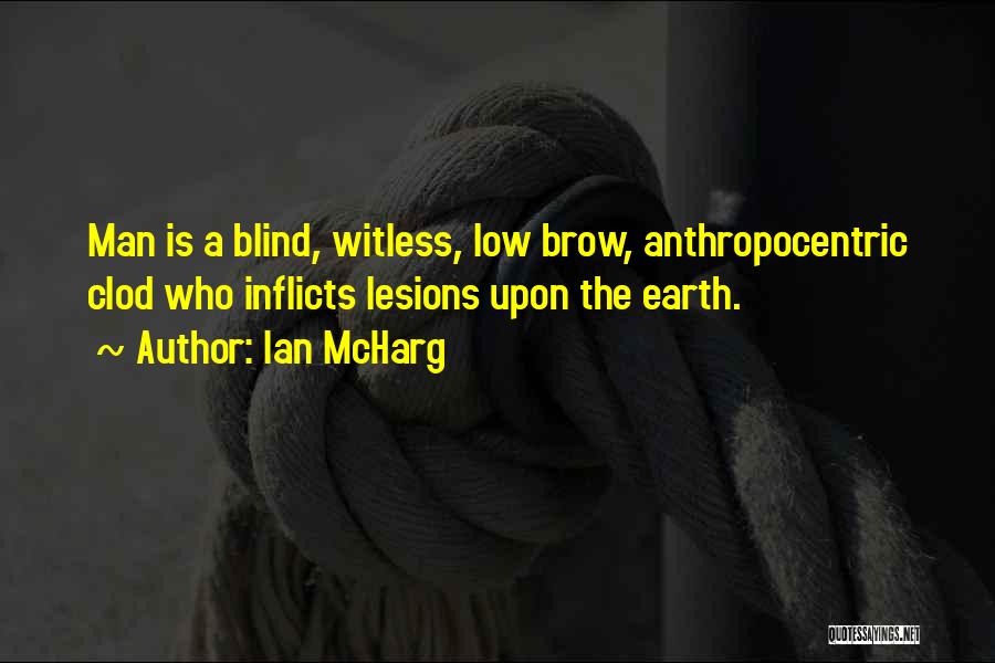 Ian McHarg Quotes: Man Is A Blind, Witless, Low Brow, Anthropocentric Clod Who Inflicts Lesions Upon The Earth.