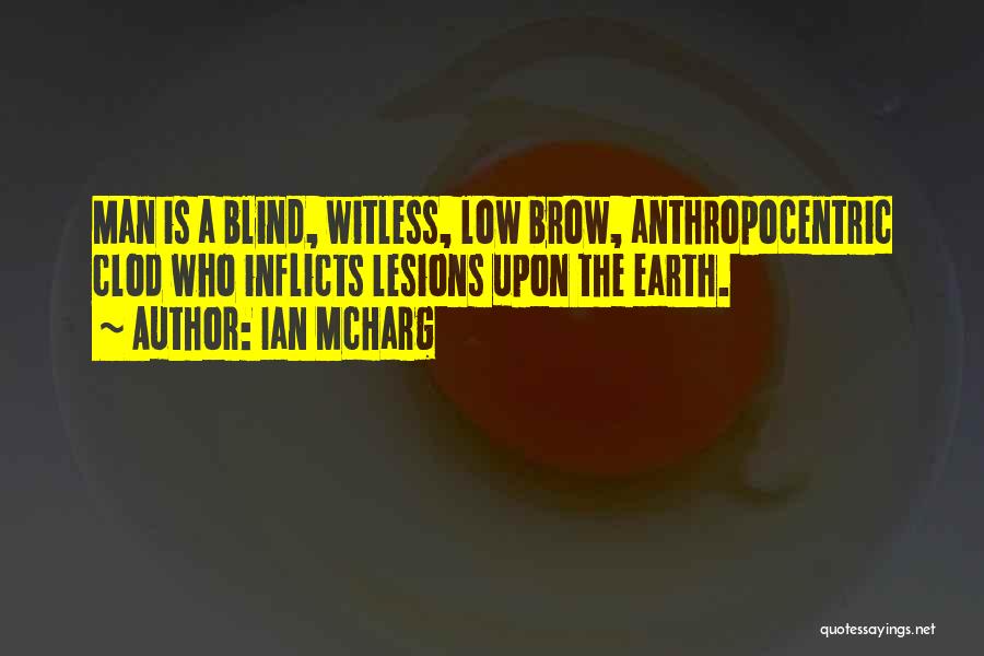 Ian McHarg Quotes: Man Is A Blind, Witless, Low Brow, Anthropocentric Clod Who Inflicts Lesions Upon The Earth.