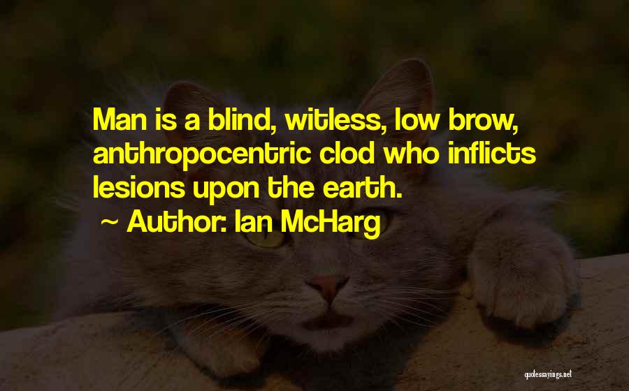 Ian McHarg Quotes: Man Is A Blind, Witless, Low Brow, Anthropocentric Clod Who Inflicts Lesions Upon The Earth.