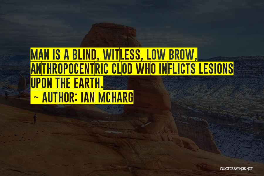 Ian McHarg Quotes: Man Is A Blind, Witless, Low Brow, Anthropocentric Clod Who Inflicts Lesions Upon The Earth.