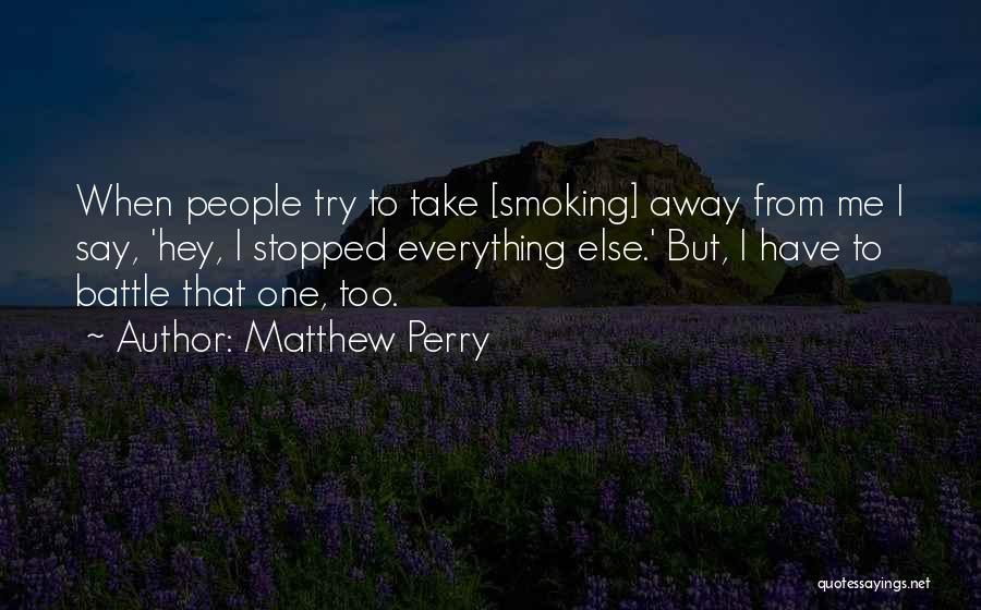 Matthew Perry Quotes: When People Try To Take [smoking] Away From Me I Say, 'hey, I Stopped Everything Else.' But, I Have To