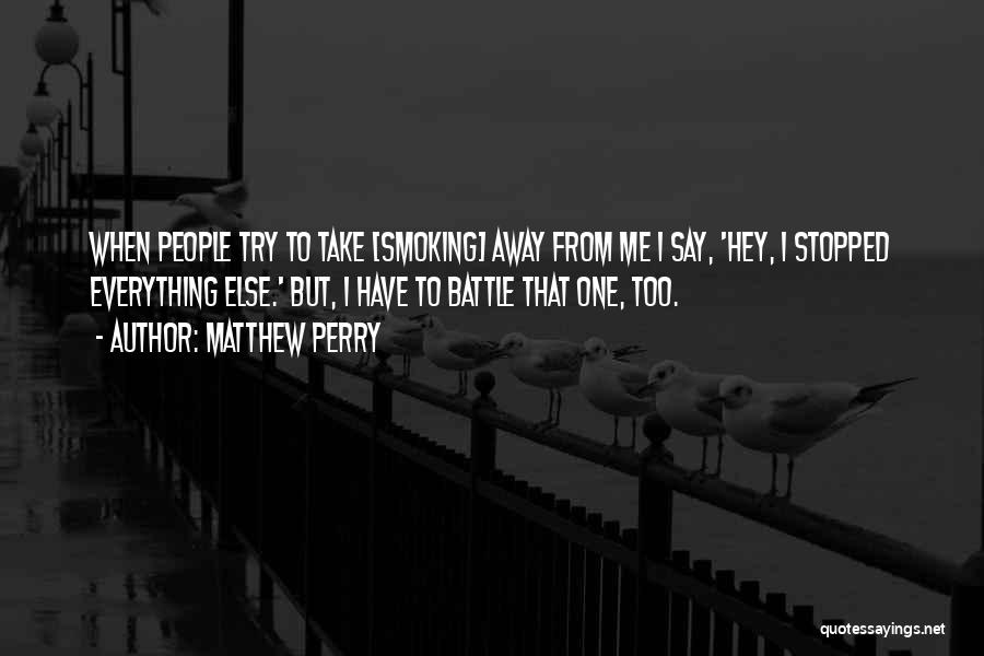 Matthew Perry Quotes: When People Try To Take [smoking] Away From Me I Say, 'hey, I Stopped Everything Else.' But, I Have To