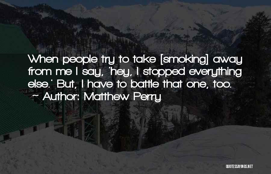 Matthew Perry Quotes: When People Try To Take [smoking] Away From Me I Say, 'hey, I Stopped Everything Else.' But, I Have To