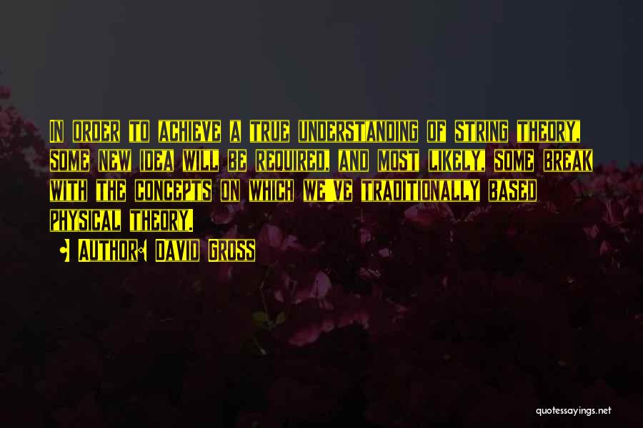 David Gross Quotes: In Order To Achieve A True Understanding Of String Theory, Some New Idea Will Be Required, And Most Likely, Some