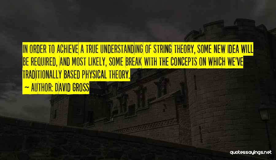 David Gross Quotes: In Order To Achieve A True Understanding Of String Theory, Some New Idea Will Be Required, And Most Likely, Some