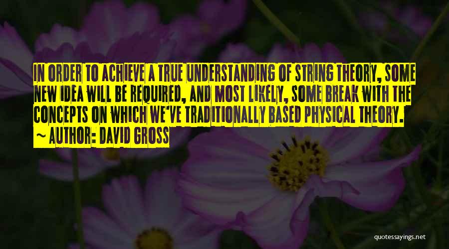 David Gross Quotes: In Order To Achieve A True Understanding Of String Theory, Some New Idea Will Be Required, And Most Likely, Some