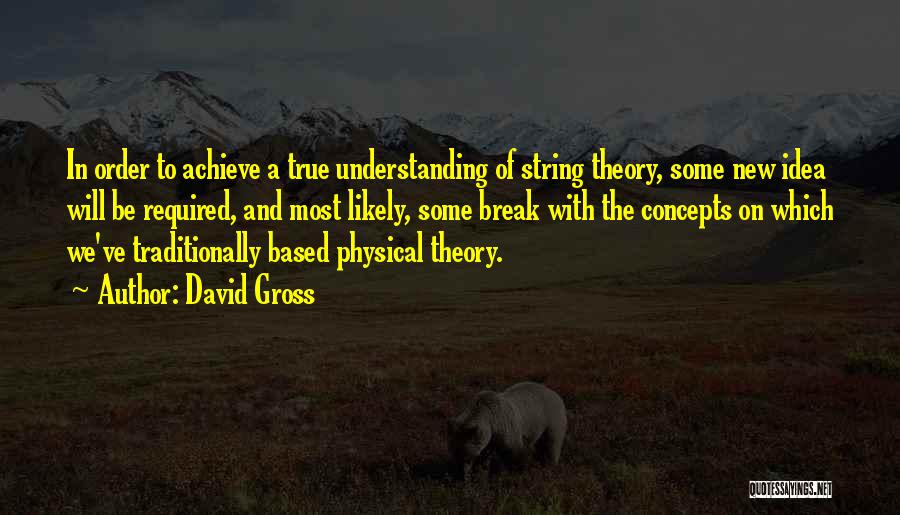 David Gross Quotes: In Order To Achieve A True Understanding Of String Theory, Some New Idea Will Be Required, And Most Likely, Some