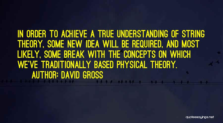 David Gross Quotes: In Order To Achieve A True Understanding Of String Theory, Some New Idea Will Be Required, And Most Likely, Some