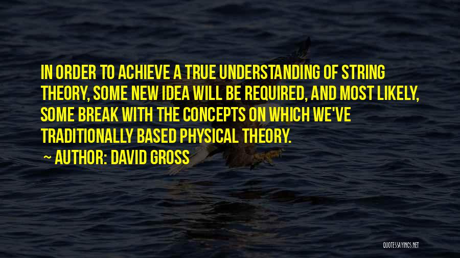 David Gross Quotes: In Order To Achieve A True Understanding Of String Theory, Some New Idea Will Be Required, And Most Likely, Some