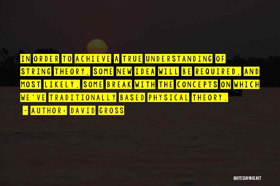 David Gross Quotes: In Order To Achieve A True Understanding Of String Theory, Some New Idea Will Be Required, And Most Likely, Some