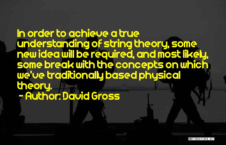 David Gross Quotes: In Order To Achieve A True Understanding Of String Theory, Some New Idea Will Be Required, And Most Likely, Some