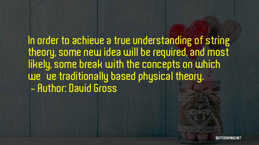 David Gross Quotes: In Order To Achieve A True Understanding Of String Theory, Some New Idea Will Be Required, And Most Likely, Some