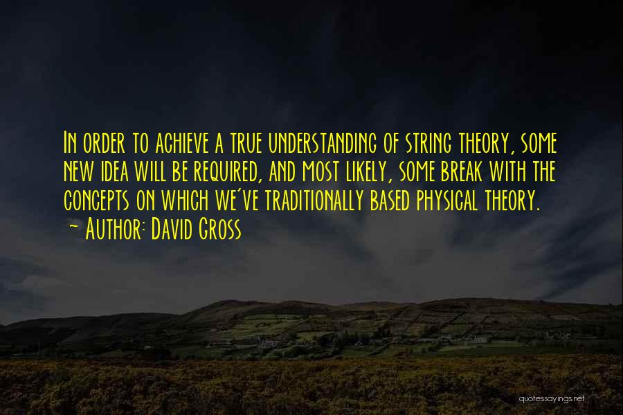 David Gross Quotes: In Order To Achieve A True Understanding Of String Theory, Some New Idea Will Be Required, And Most Likely, Some