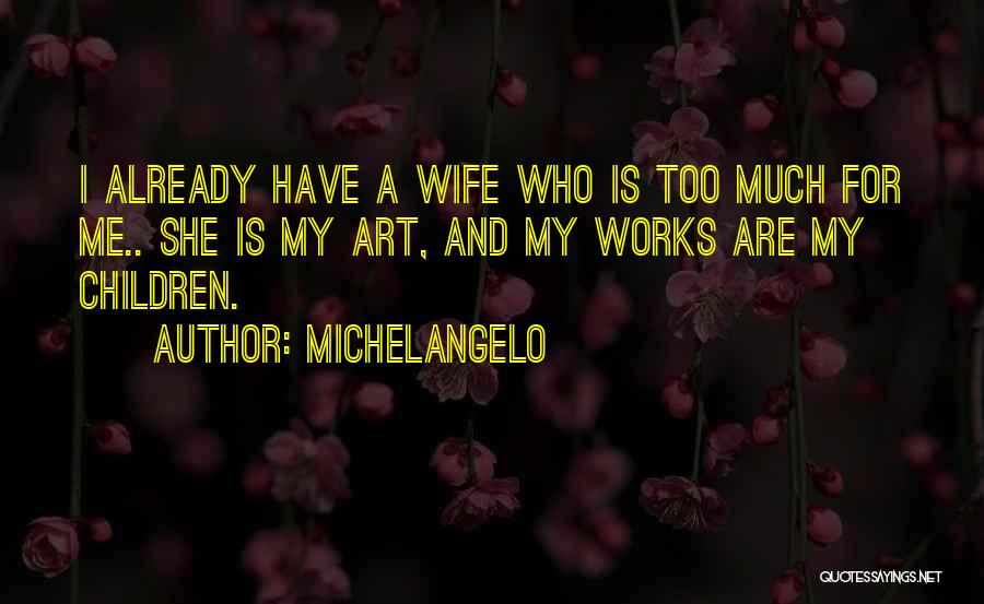 Michelangelo Quotes: I Already Have A Wife Who Is Too Much For Me.. She Is My Art, And My Works Are My