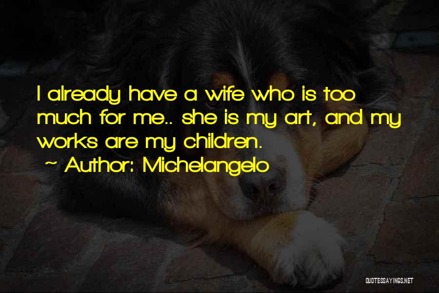 Michelangelo Quotes: I Already Have A Wife Who Is Too Much For Me.. She Is My Art, And My Works Are My