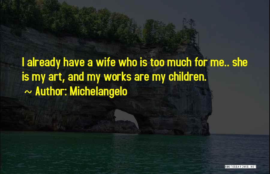 Michelangelo Quotes: I Already Have A Wife Who Is Too Much For Me.. She Is My Art, And My Works Are My