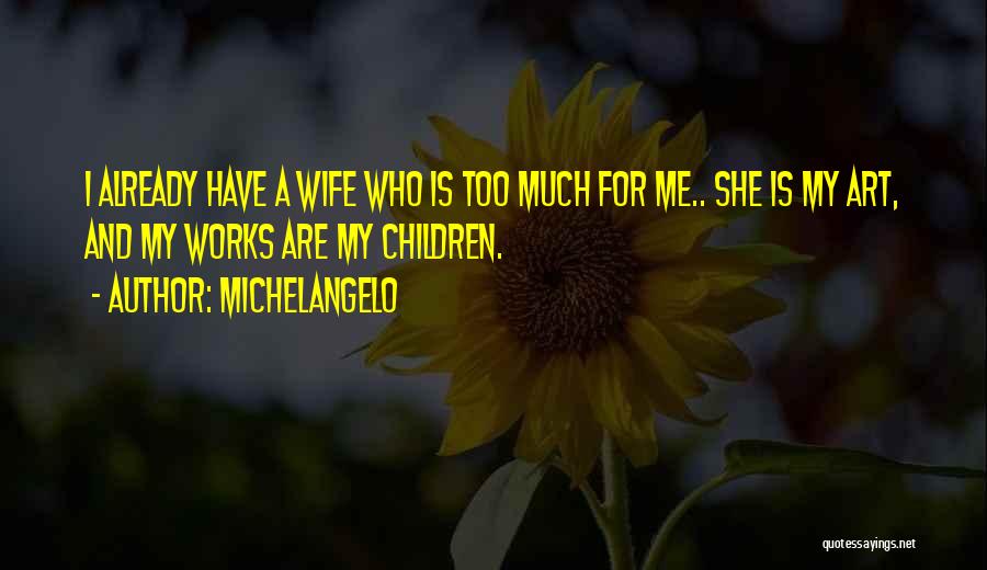 Michelangelo Quotes: I Already Have A Wife Who Is Too Much For Me.. She Is My Art, And My Works Are My