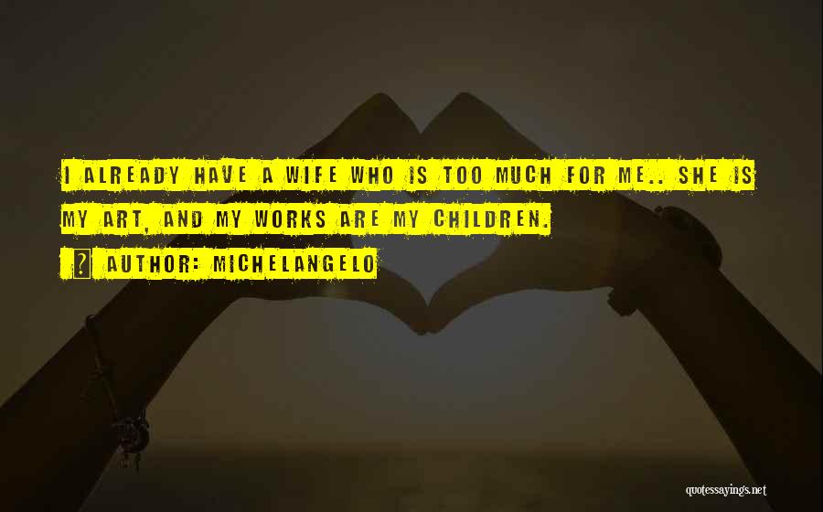 Michelangelo Quotes: I Already Have A Wife Who Is Too Much For Me.. She Is My Art, And My Works Are My