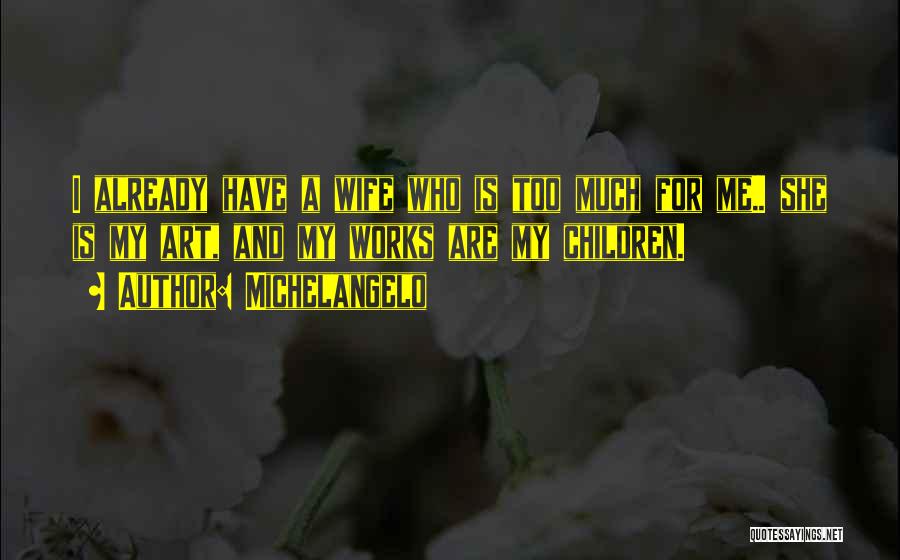Michelangelo Quotes: I Already Have A Wife Who Is Too Much For Me.. She Is My Art, And My Works Are My